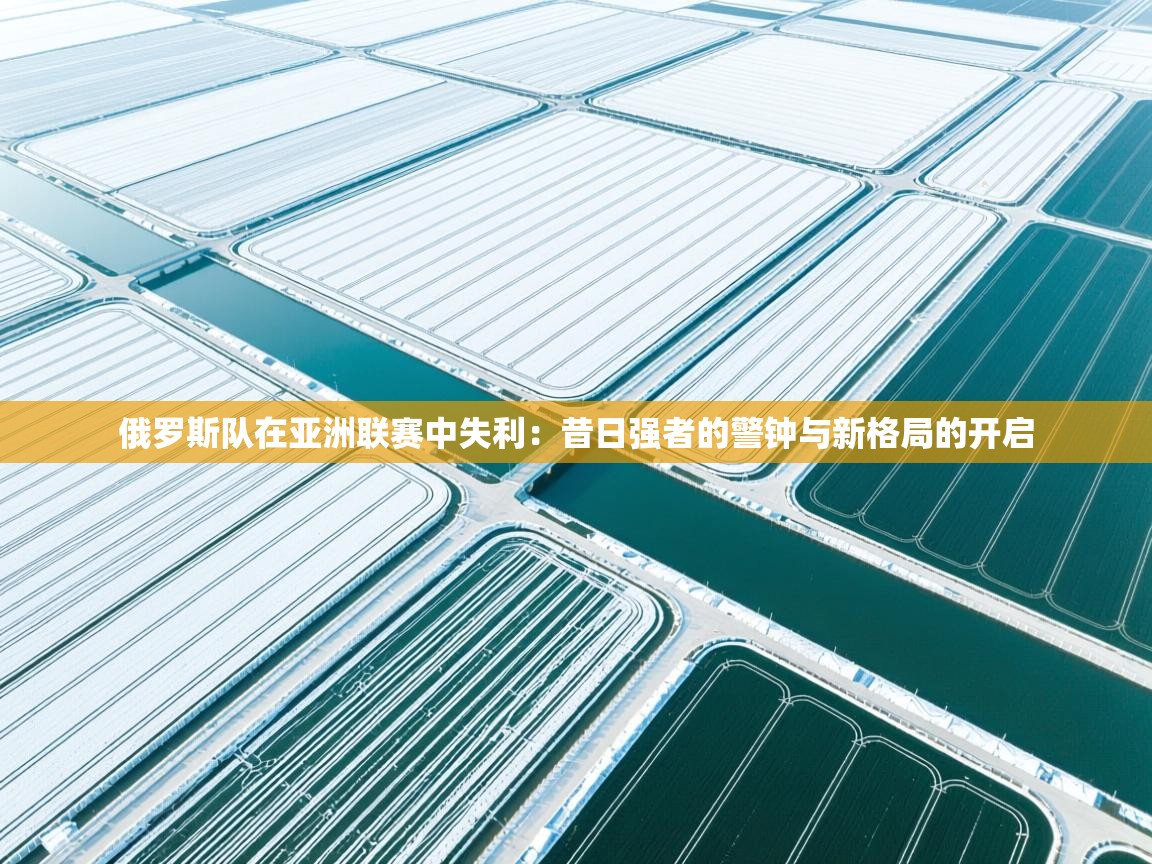 俄罗斯队在亚洲联赛中失利:昔日强者的警钟与新格局的开启 第1张